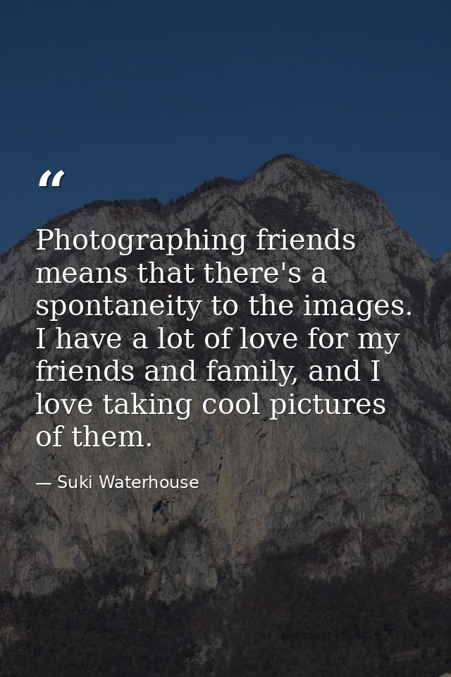 Photographing friends means that there's a spontaneity to the images. I have a lot of love for my friends and family, an — Suki Waterhouse