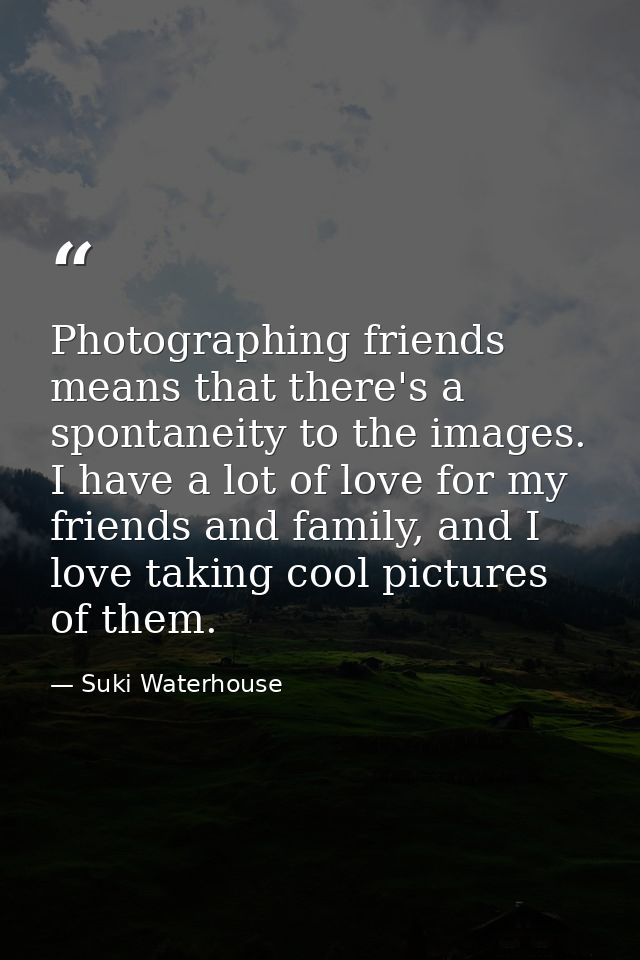 Photographing friends means that there's a spontaneity to the images. I have a lot of love for my friends and family, an — Suki Waterhouse