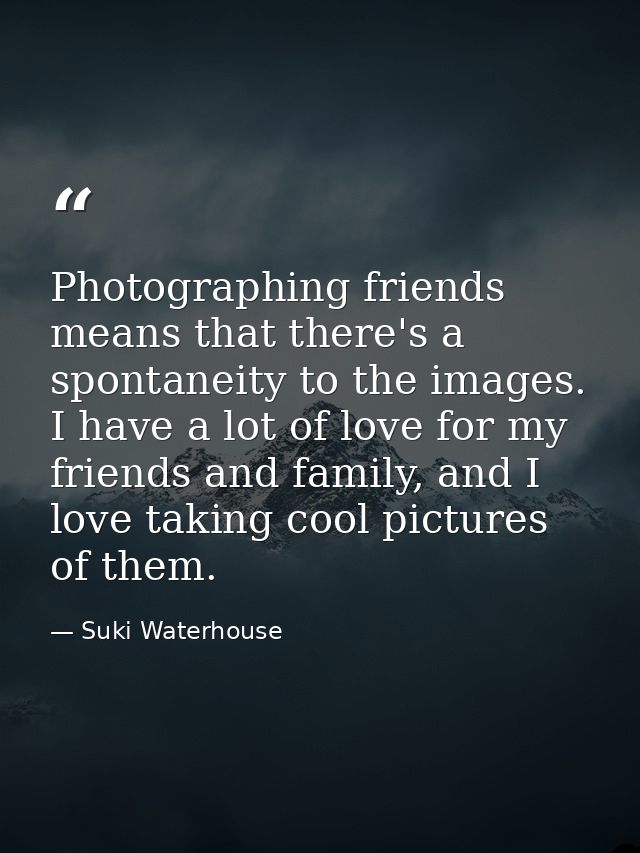 Photographing friends means that there's a spontaneity to the images. I have a lot of love for my friends and family, an — Suki Waterhouse