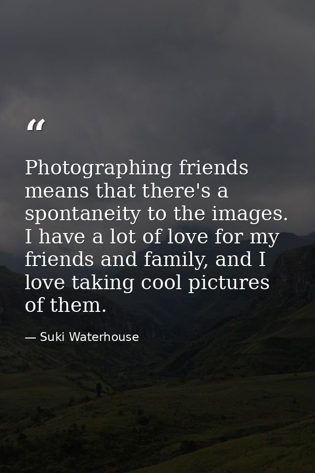 Photographing friends means that there's a spontaneity to the images. I have a lot of love for my friends and family, an — Suki Waterhouse