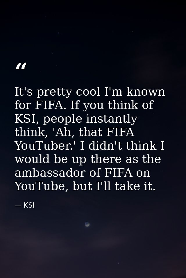 It's pretty cool I'm known for FIFA. If you think of KSI, people instantly think, 'Ah, that FIFA YouTuber.' I didn't thi — KSI
