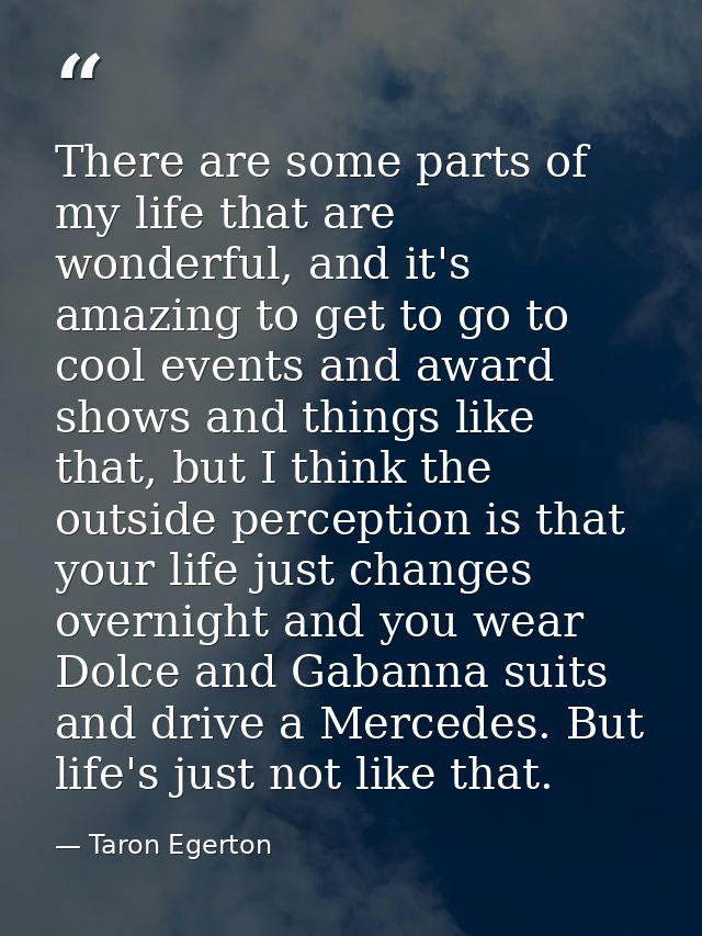 There are some parts of my life that are wonderful, and it's amazing to get to go to cool events and award shows and thi — Taron Egerton