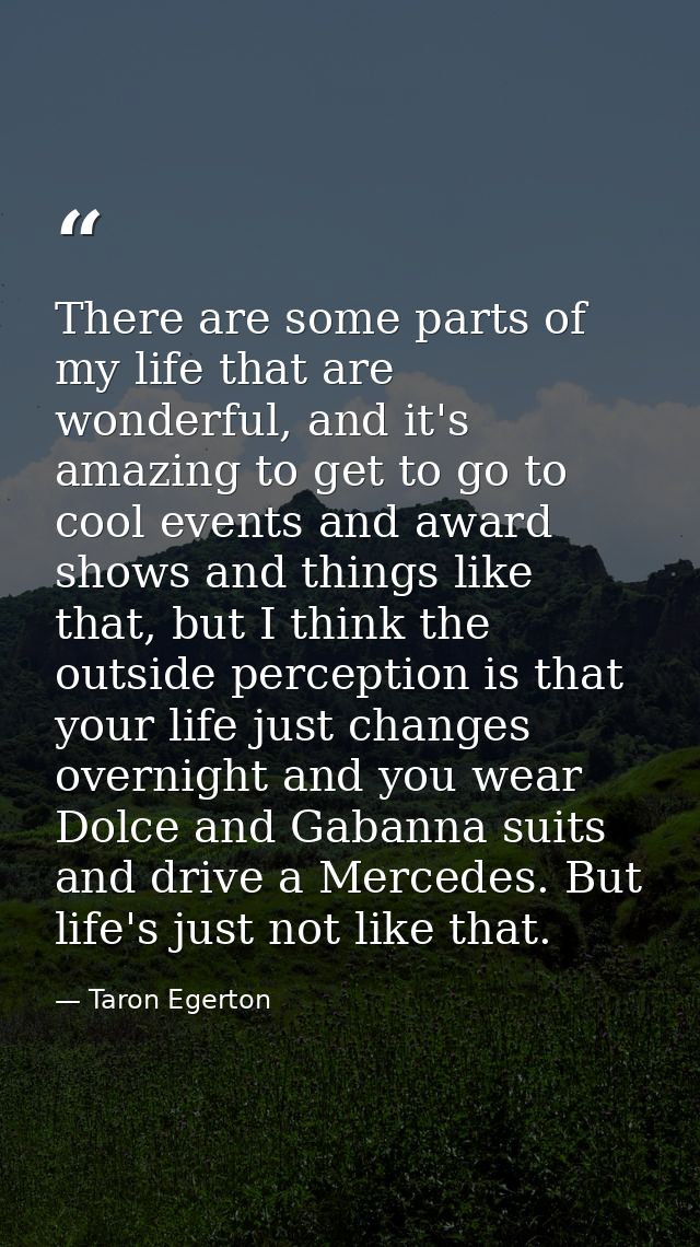 There are some parts of my life that are wonderful, and it's amazing to get to go to cool events and award shows and thi — Taron Egerton