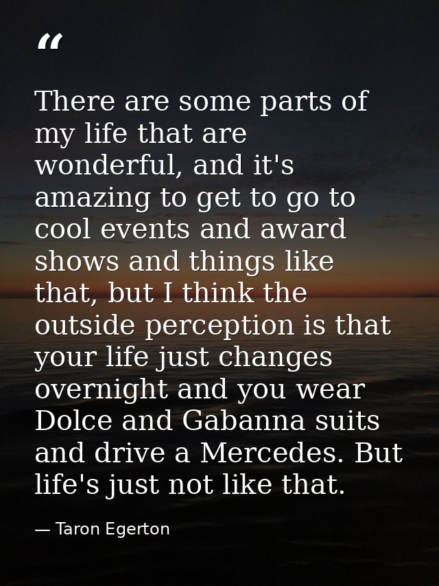 There are some parts of my life that are wonderful, and it's amazing to get to go to cool events and award shows and thi — Taron Egerton