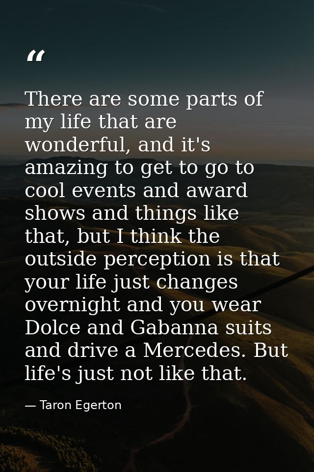 There are some parts of my life that are wonderful, and it's amazing to get to go to cool events and award shows and thi — Taron Egerton