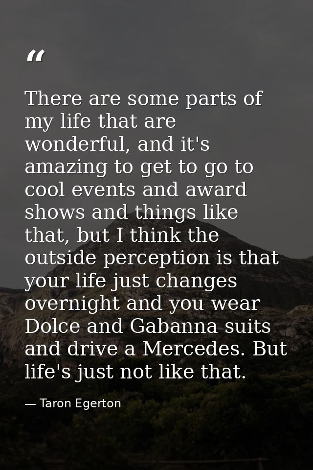 There are some parts of my life that are wonderful, and it's amazing to get to go to cool events and award shows and thi — Taron Egerton