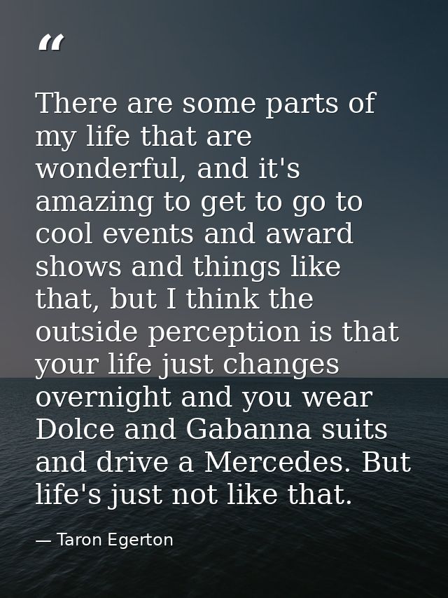 There are some parts of my life that are wonderful, and it's amazing to get to go to cool events and award shows and thi — Taron Egerton