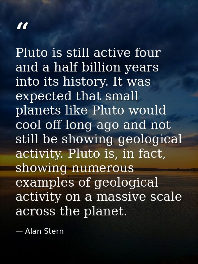 Pluto is still active four and a half billion years into its history. It was expected that small planets like Pluto woul — Alan Stern