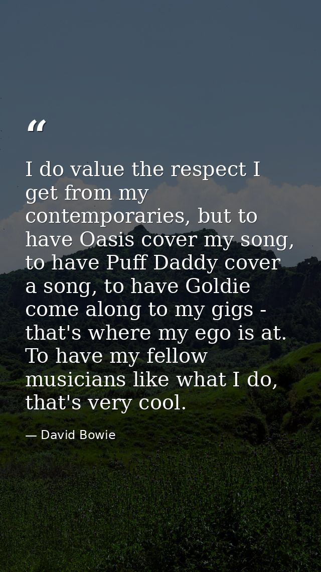 I do value the respect I get from my contemporaries, but to have Oasis cover my song, to have Puff Daddy cover a song, t — David Bowie