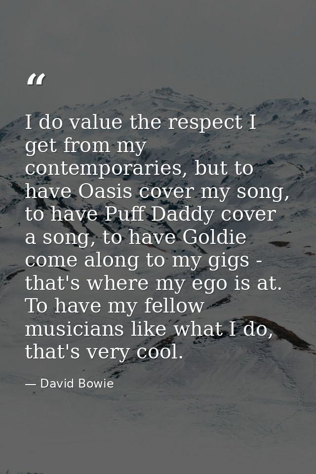 I do value the respect I get from my contemporaries, but to have Oasis cover my song, to have Puff Daddy cover a song, t — David Bowie
