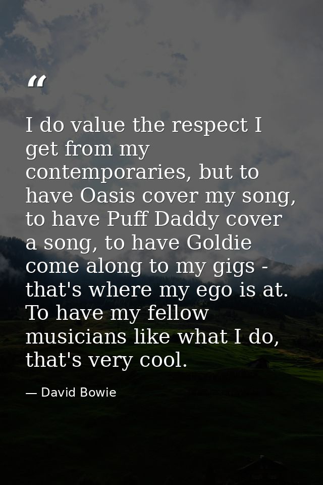I do value the respect I get from my contemporaries, but to have Oasis cover my song, to have Puff Daddy cover a song, t — David Bowie