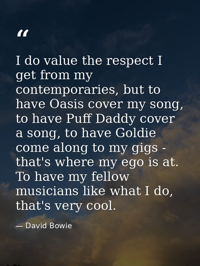 I do value the respect I get from my contemporaries, but to have Oasis cover my song, to have Puff Daddy cover a song, t — David Bowie