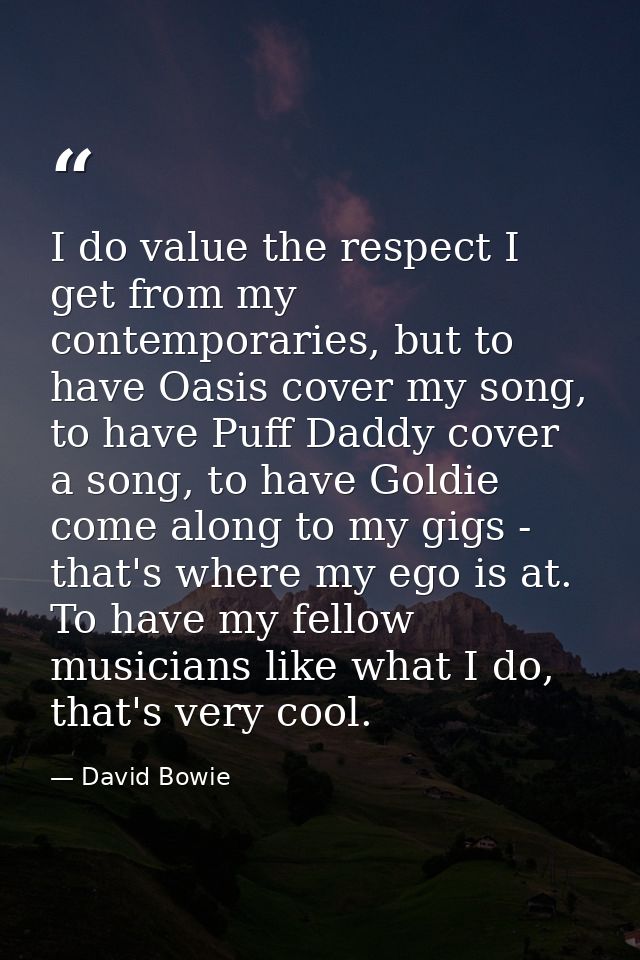 I do value the respect I get from my contemporaries, but to have Oasis cover my song, to have Puff Daddy cover a song, t — David Bowie