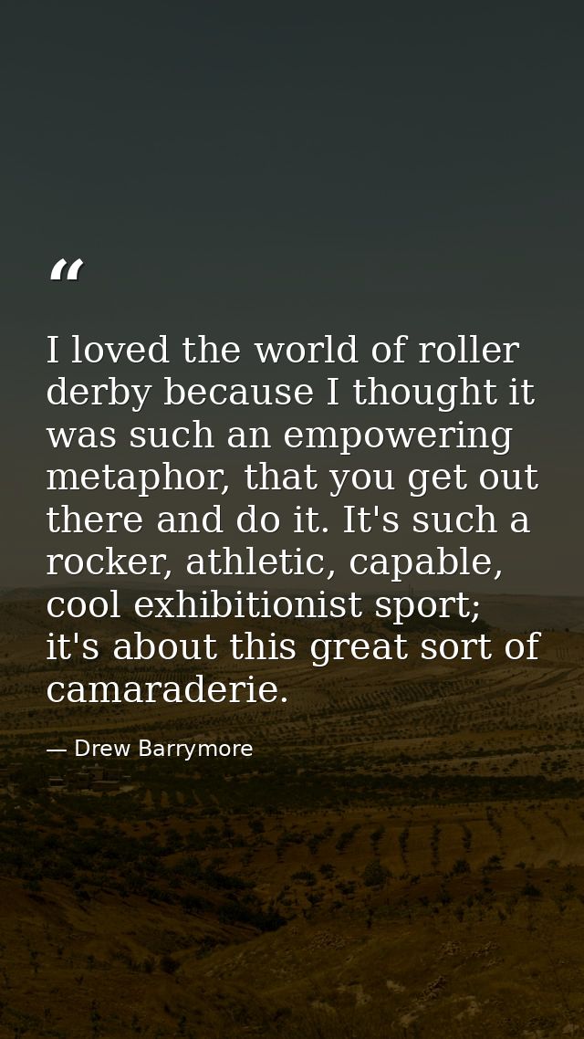 I loved the world of roller derby because I thought it was such an empowering metaphor, that you get out there and do it — Drew Barrymore