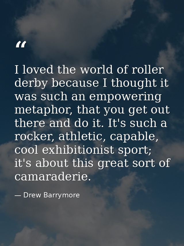 I loved the world of roller derby because I thought it was such an empowering metaphor, that you get out there and do it — Drew Barrymore