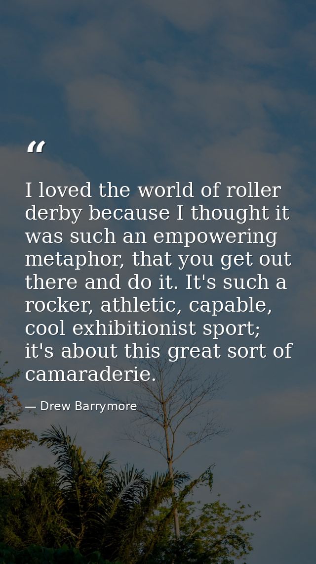 I loved the world of roller derby because I thought it was such an empowering metaphor, that you get out there and do it — Drew Barrymore