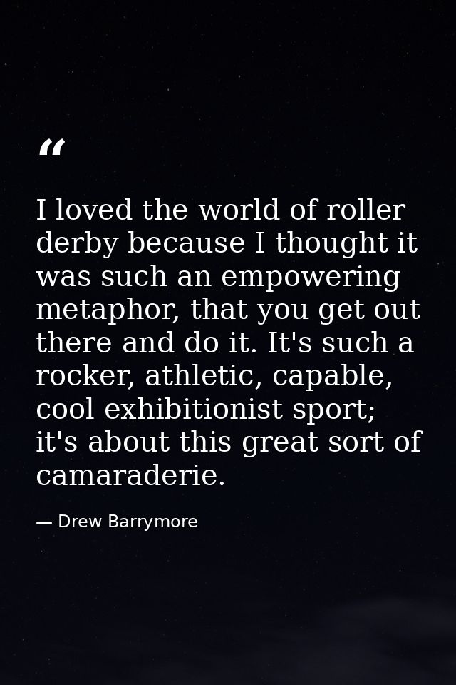 I loved the world of roller derby because I thought it was such an empowering metaphor, that you get out there and do it — Drew Barrymore