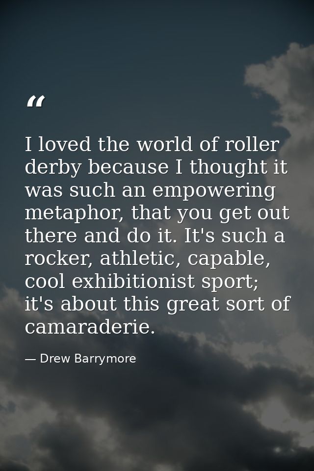 I loved the world of roller derby because I thought it was such an empowering metaphor, that you get out there and do it — Drew Barrymore
