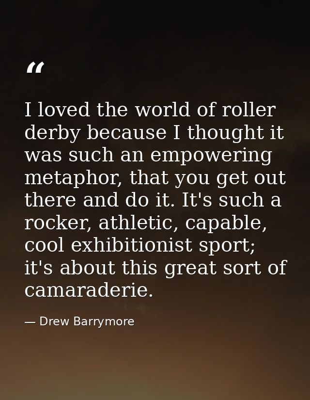 I loved the world of roller derby because I thought it was such an empowering metaphor, that you get out there and do it — Drew Barrymore