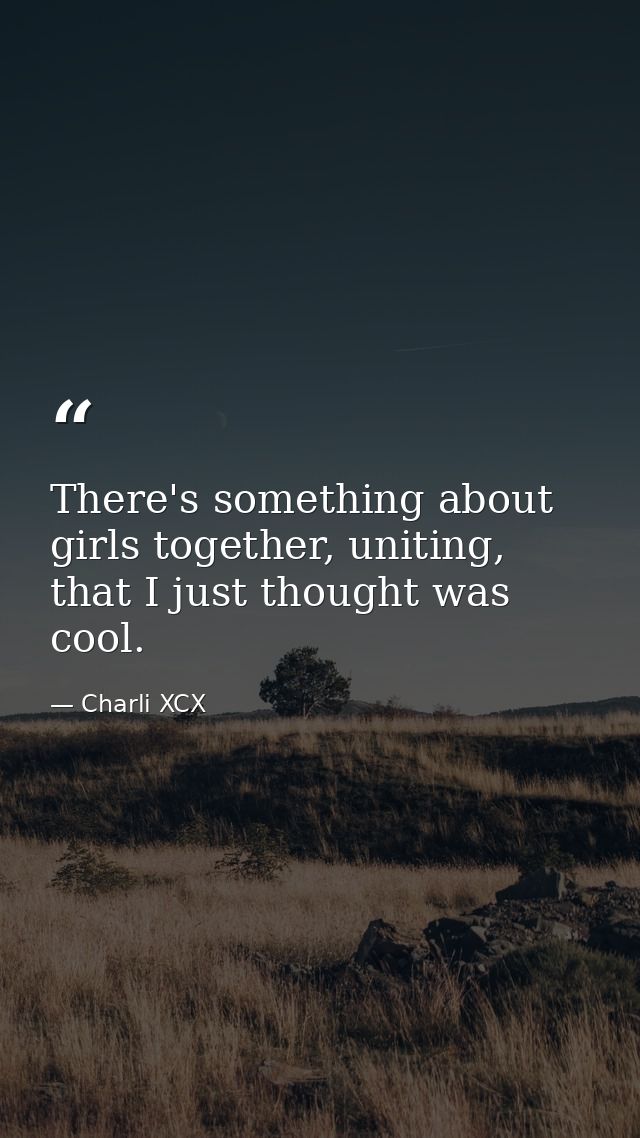 There's something about girls together, uniting, that I just thought was cool. — Charli XCX