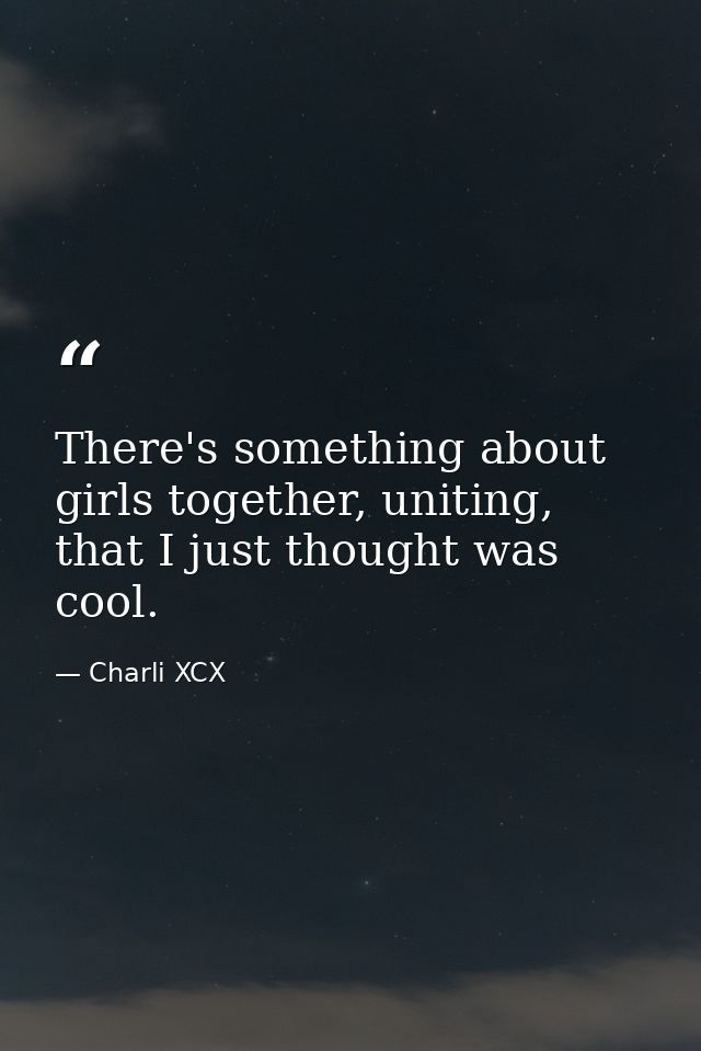 There's something about girls together, uniting, that I just thought was cool. — Charli XCX