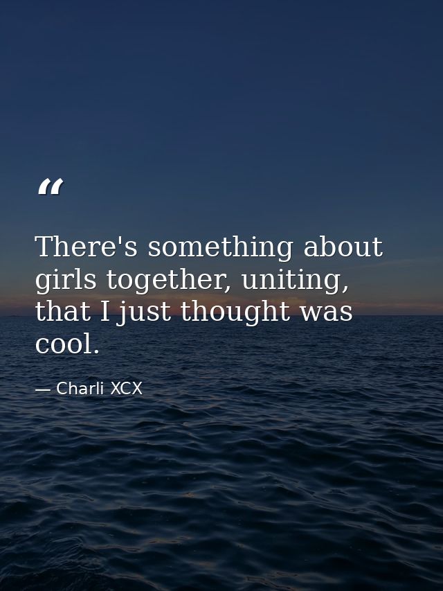 There's something about girls together, uniting, that I just thought was cool. — Charli XCX