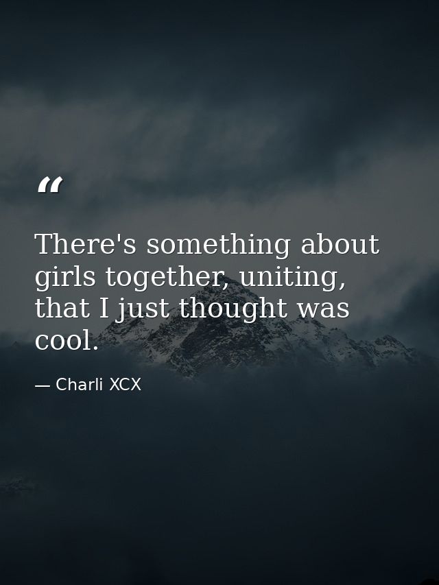 There's something about girls together, uniting, that I just thought was cool. — Charli XCX