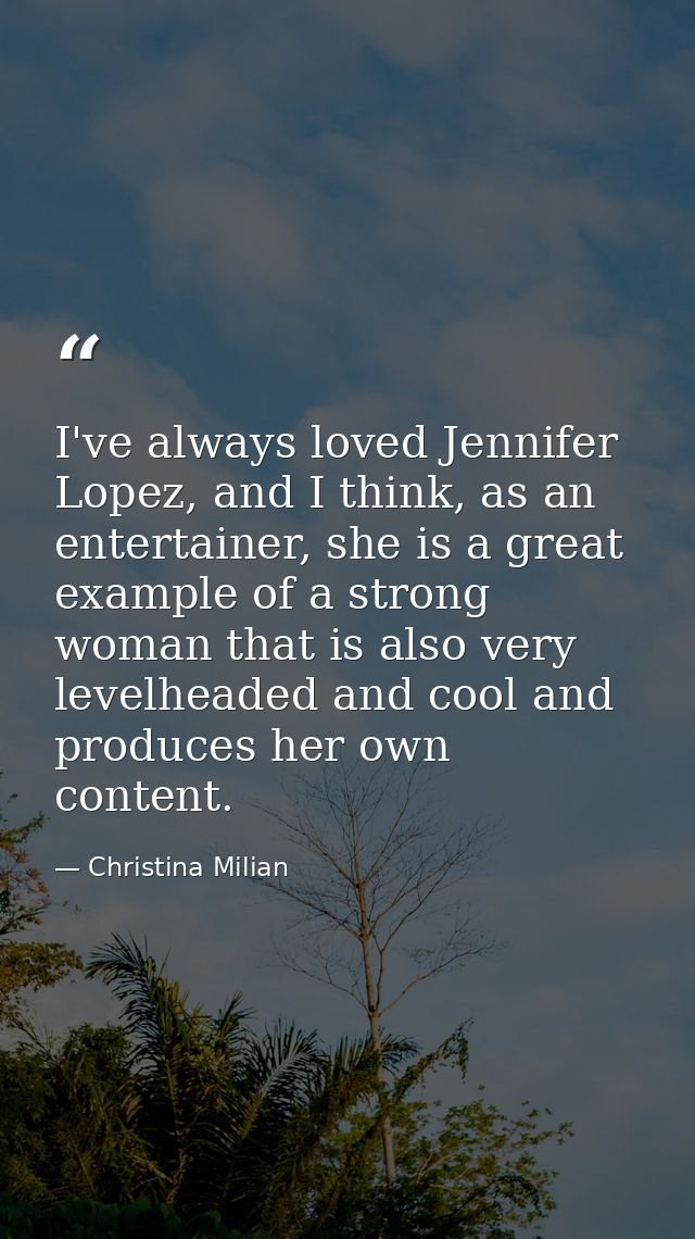 I've always loved Jennifer Lopez, and I think, as an entertainer, she is a great example of a strong woman that is also  — Christina Milian