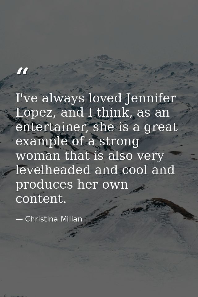 I've always loved Jennifer Lopez, and I think, as an entertainer, she is a great example of a strong woman that is also  — Christina Milian