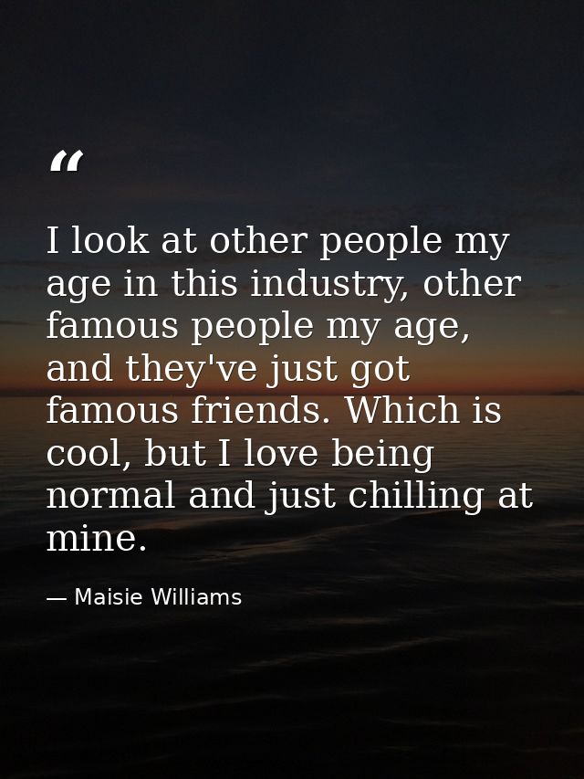 I look at other people my age in this industry, other famous people my age, and they've just got famous friends. Which i — Maisie Williams