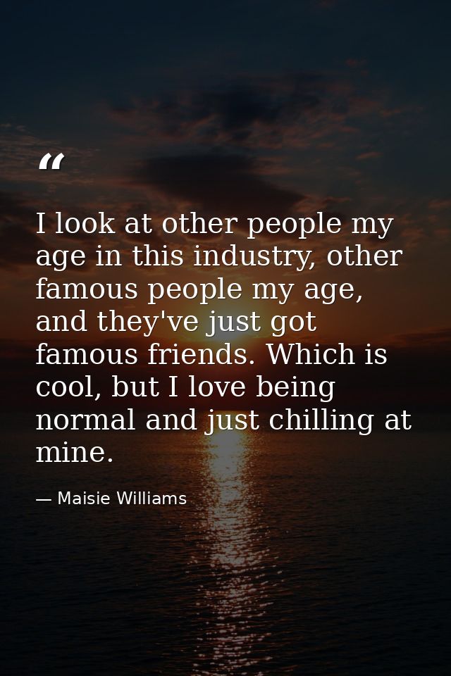 I look at other people my age in this industry, other famous people my age, and they've just got famous friends. Which i — Maisie Williams