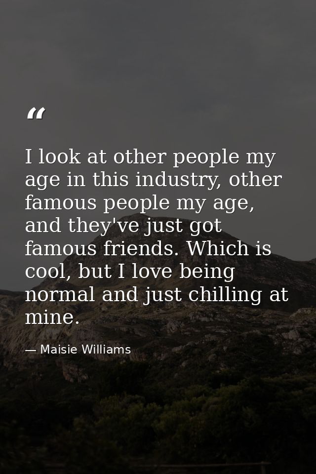 I look at other people my age in this industry, other famous people my age, and they've just got famous friends. Which i — Maisie Williams