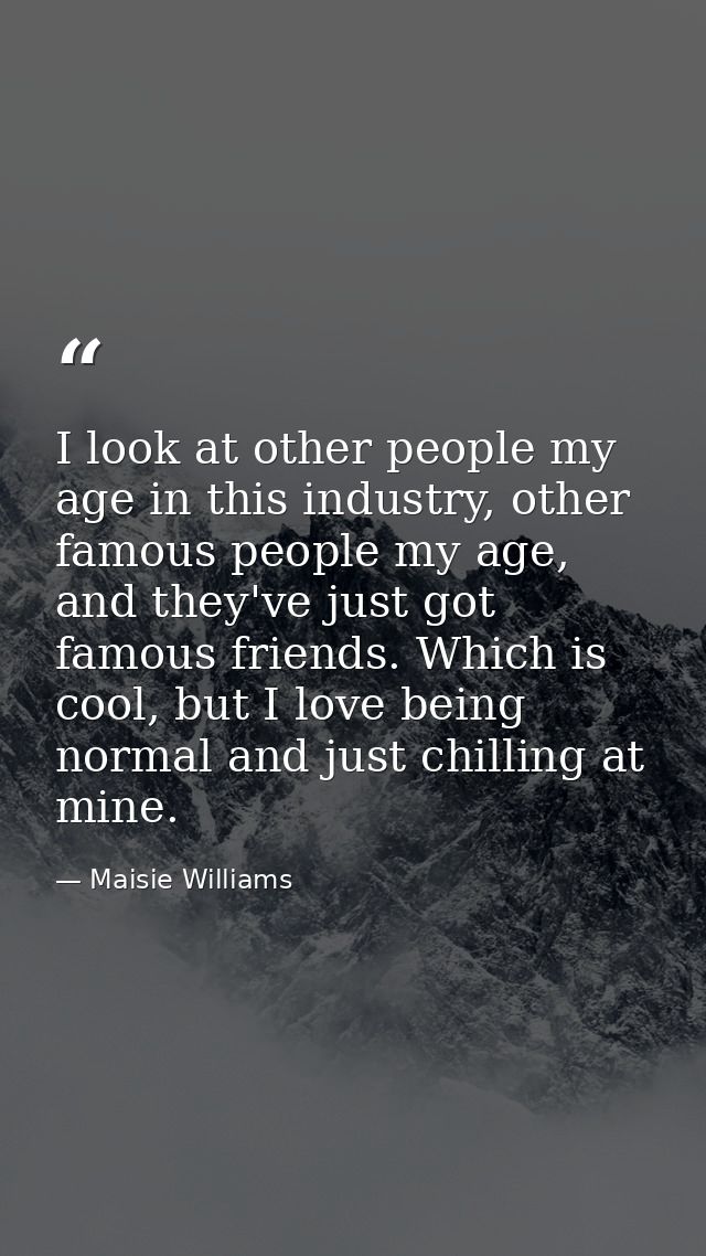 I look at other people my age in this industry, other famous people my age, and they've just got famous friends. Which i — Maisie Williams