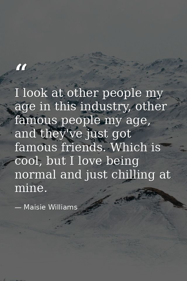 I look at other people my age in this industry, other famous people my age, and they've just got famous friends. Which i — Maisie Williams