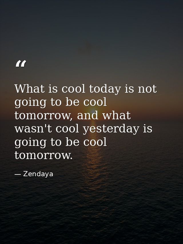 What is cool today is not going to be cool tomorrow, and what wasn't cool yesterday is going to be cool tomorrow. — Zendaya