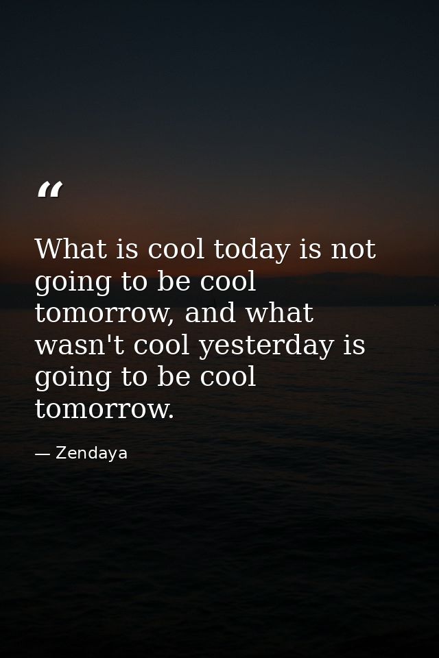 What is cool today is not going to be cool tomorrow, and what wasn't cool yesterday is going to be cool tomorrow. — Zendaya