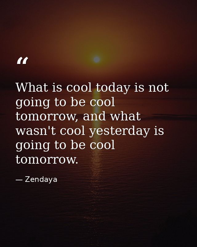 What is cool today is not going to be cool tomorrow, and what wasn't cool yesterday is going to be cool tomorrow. — Zendaya
