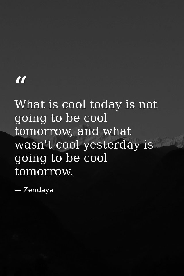 What is cool today is not going to be cool tomorrow, and what wasn't cool yesterday is going to be cool tomorrow. — Zendaya