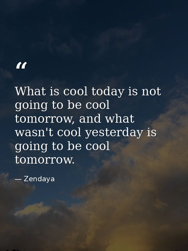 What is cool today is not going to be cool tomorrow, and what wasn't cool yesterday is going to be cool tomorrow. — Zendaya