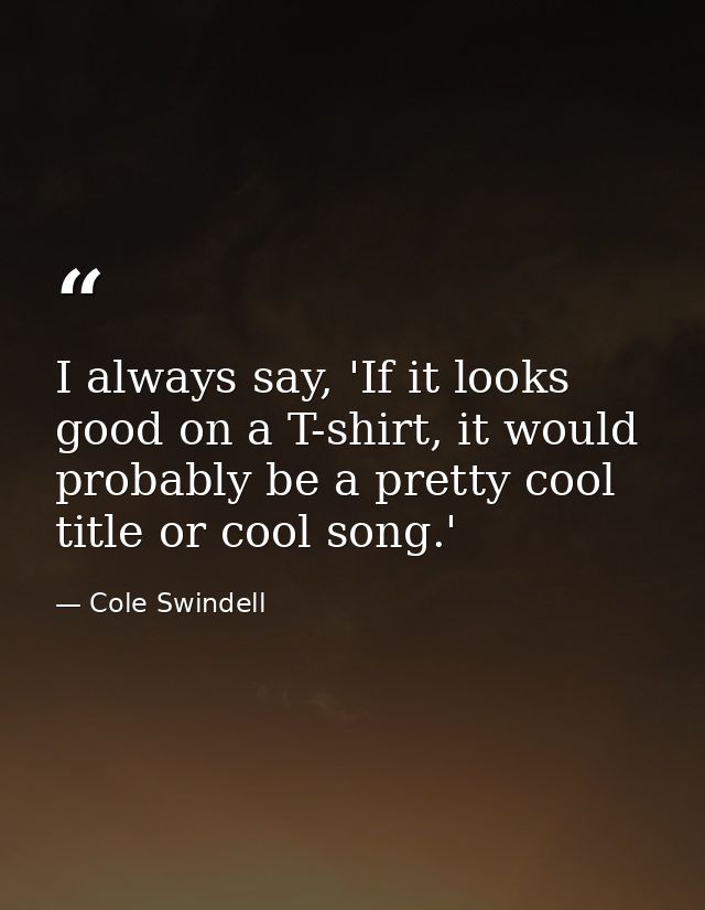 I always say, 'If it looks good on a T-shirt, it would probably be a pretty cool title or cool song.' — Cole Swindell