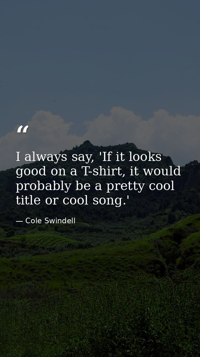 I always say, 'If it looks good on a T-shirt, it would probably be a pretty cool title or cool song.' — Cole Swindell