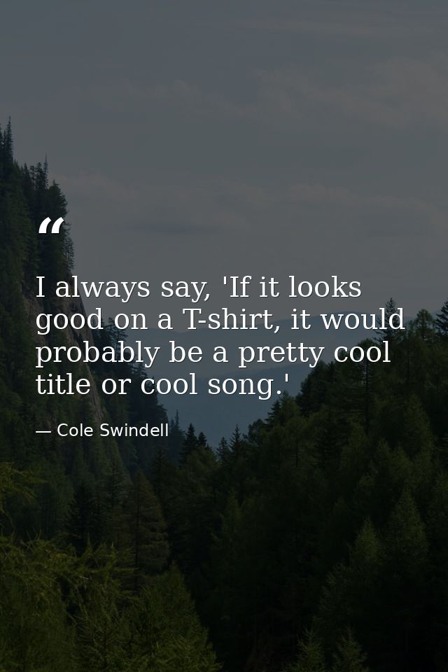 I always say, 'If it looks good on a T-shirt, it would probably be a pretty cool title or cool song.' — Cole Swindell