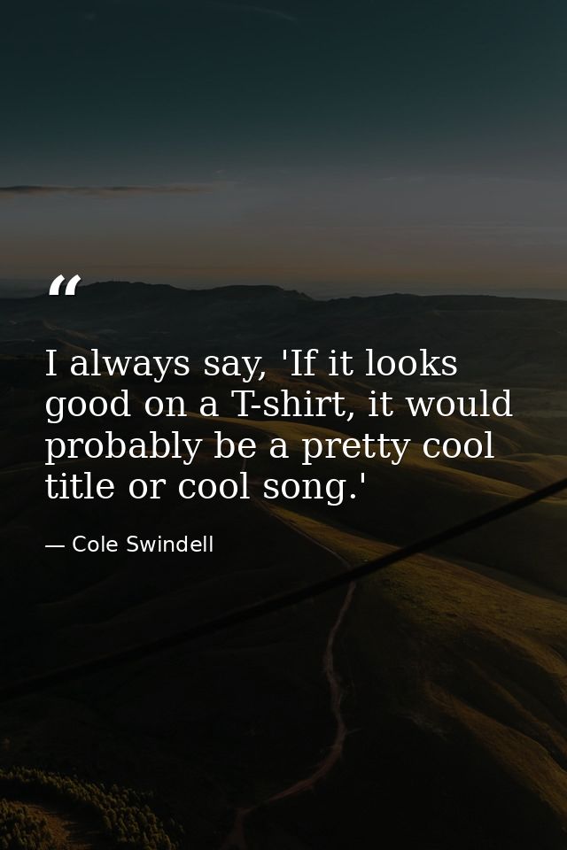 I always say, 'If it looks good on a T-shirt, it would probably be a pretty cool title or cool song.' — Cole Swindell