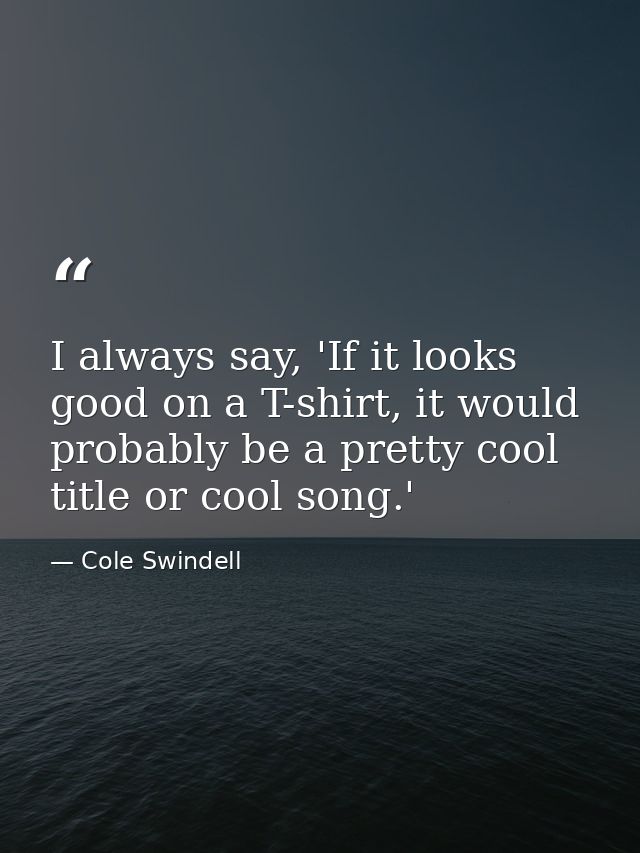 I always say, 'If it looks good on a T-shirt, it would probably be a pretty cool title or cool song.' — Cole Swindell
