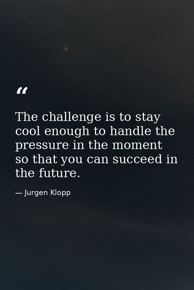 The challenge is to stay cool enough to handle the pressure in the moment so that you can succeed in the future. — Jurgen Klopp