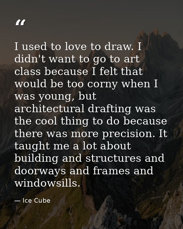 I used to love to draw. I didn't want to go to art class because I felt that would be too corny when I was young, but ar — Ice Cube