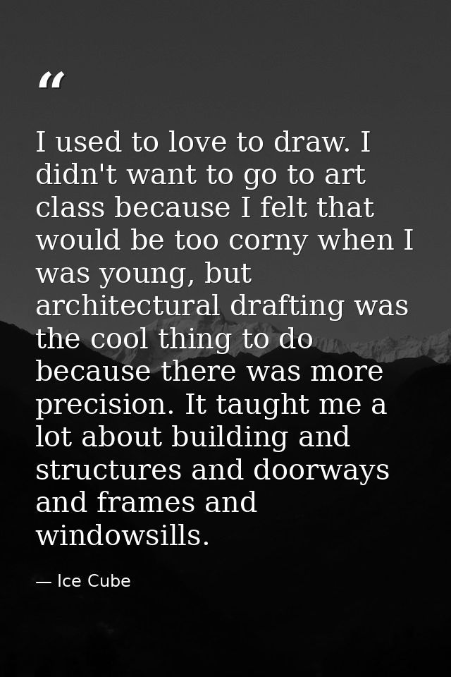 I used to love to draw. I didn't want to go to art class because I felt that would be too corny when I was young, but ar — Ice Cube