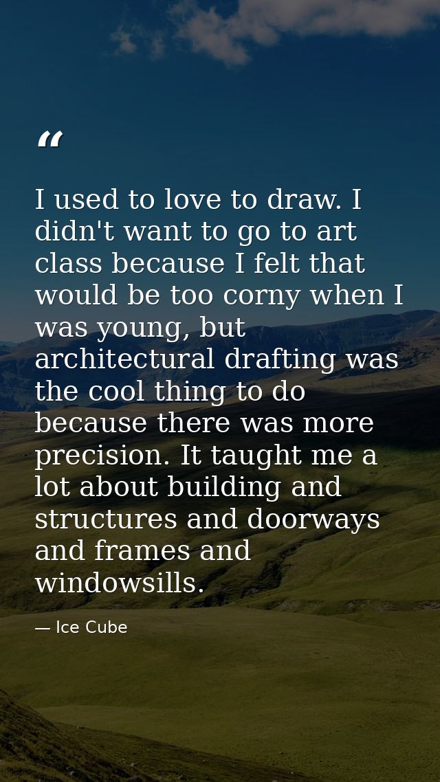 I used to love to draw. I didn't want to go to art class because I felt that would be too corny when I was young, but ar — Ice Cube
