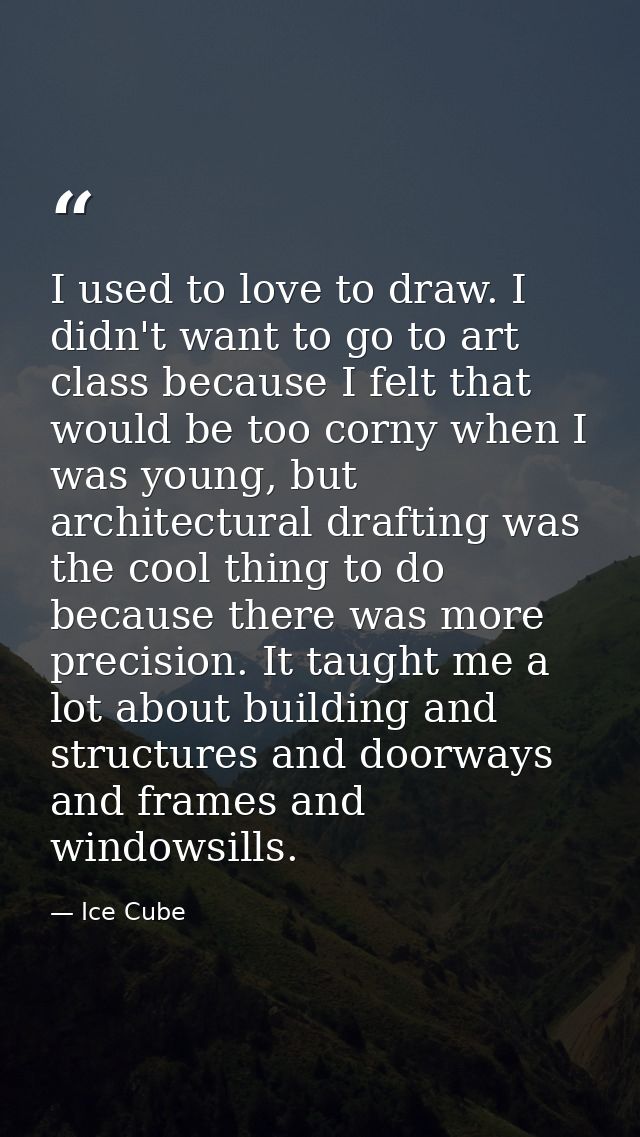 I used to love to draw. I didn't want to go to art class because I felt that would be too corny when I was young, but ar — Ice Cube