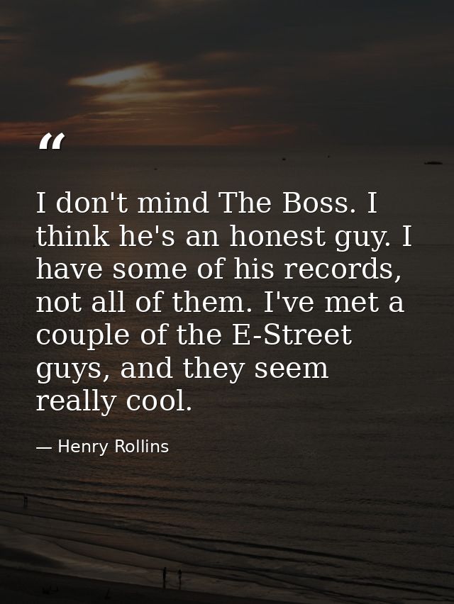 I don't mind The Boss. I think he's an honest guy. I have some of his records, not all of them. I've met a couple of the — Henry Rollins